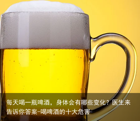 每天喝一瓶啤酒,身体会有哪些变化?医生来告诉你答案-喝啤酒的十大危害