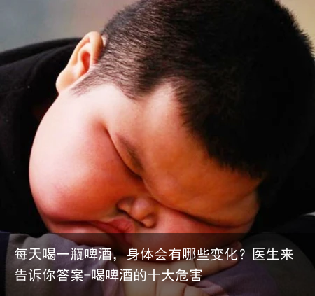 每天喝一瓶啤酒,身体会有哪些变化?医生来告诉你答案-喝啤酒的十大危害