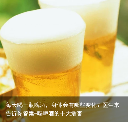 每天喝一瓶啤酒,身体会有哪些变化?医生来告诉你答案-喝啤酒的十大危害