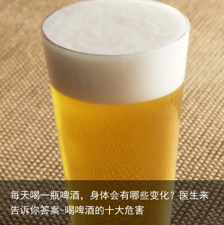 每天喝一瓶啤酒,身体会有哪些变化?医生来告诉你答案-喝啤酒的十大危害