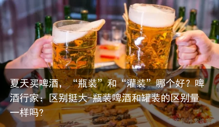 夏天买啤酒,“瓶装”和“灌装”哪个好?啤酒行家:区别挺大-瓶装啤酒和罐装的区别量一样吗?
