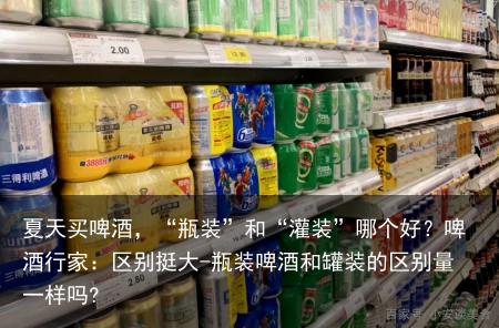 夏天买啤酒,“瓶装”和“灌装”哪个好?啤酒行家:区别挺大-瓶装啤酒和罐装的区别量一样吗?