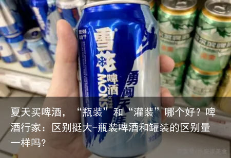 夏天买啤酒,“瓶装”和“灌装”哪个好?啤酒行家:区别挺大-瓶装啤酒和罐装的区别量一样吗?
