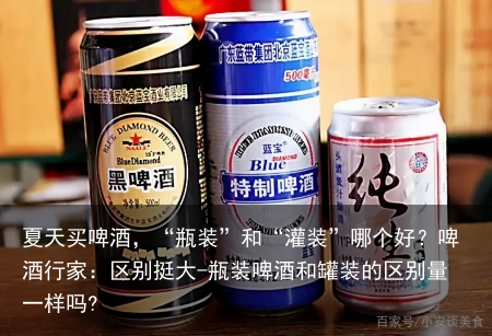 夏天买啤酒,“瓶装”和“灌装”哪个好?啤酒行家:区别挺大-瓶装啤酒和罐装的区别量一样吗?