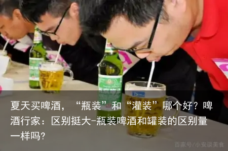 夏天买啤酒,“瓶装”和“灌装”哪个好?啤酒行家:区别挺大-瓶装啤酒和罐装的区别量一样吗?