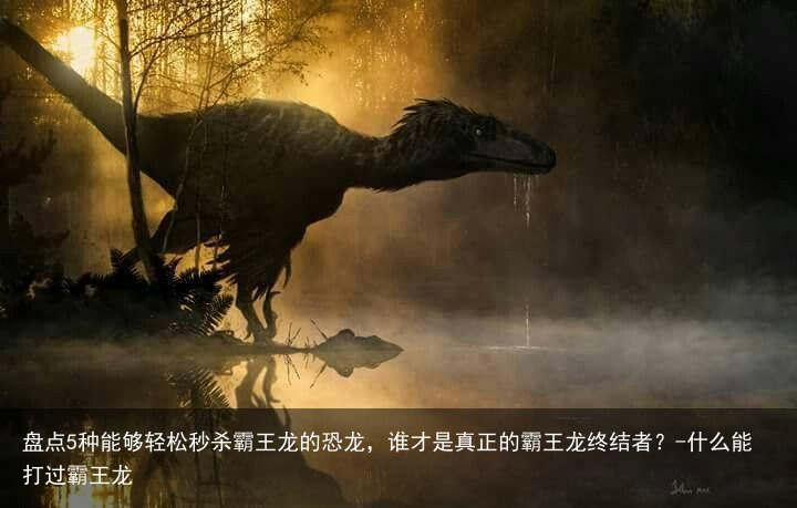 盘点5种能够轻松秒杀霸王龙的恐龙,谁才是真正的霸王龙终结者?-什么能打过霸王龙