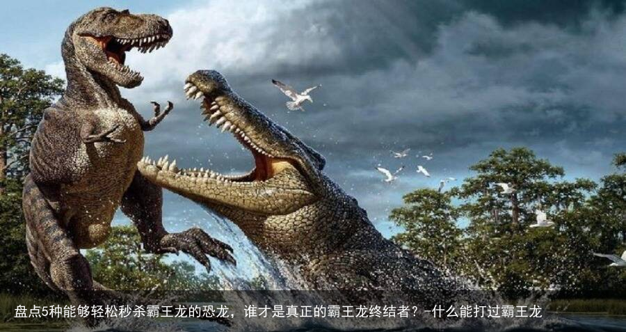 盘点5种能够轻松秒杀霸王龙的恐龙,谁才是真正的霸王龙终结者?-什么能打过霸王龙
