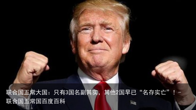 联合国五常大国:只有3国名副其实,其他2国早已“名存实亡”!-联合国五常国百度百科