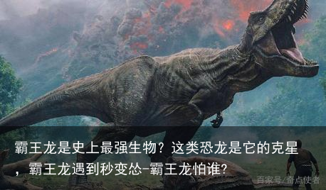 霸王龙是史上最强生物?这类恐龙是它的克星,霸王龙遇到秒变怂-霸王龙怕谁?