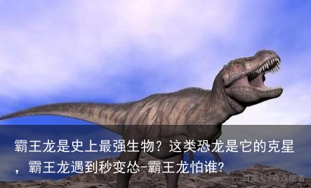 霸王龙是史上最强生物?这类恐龙是它的克星,霸王龙遇到秒变怂-霸王龙怕谁?