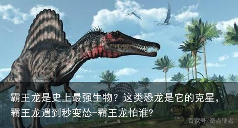 霸王龙是史上最强生物?这类恐龙是它的克星,霸王龙遇到秒变怂-霸王龙怕谁?