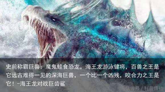 史前称霸巨兽:魔鬼蛙食恐龙,海王龙游泳健将,百兽之王是它远古难得一见的深海巨兽,一个比一个凶残,咬合力之王是它!-海王龙对战巨齿鲨