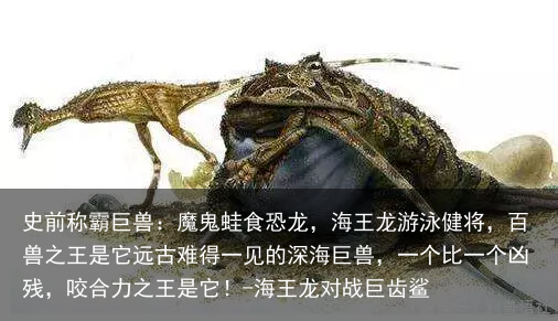 史前称霸巨兽:魔鬼蛙食恐龙,海王龙游泳健将,百兽之王是它远古难得一见的深海巨兽,一个比一个凶残,咬合力之王是它!-海王龙对战巨齿鲨