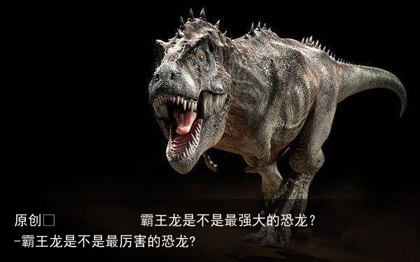 霸王龙是不是最强大的恐龙?-霸王龙是不是最厉害的恐龙?
