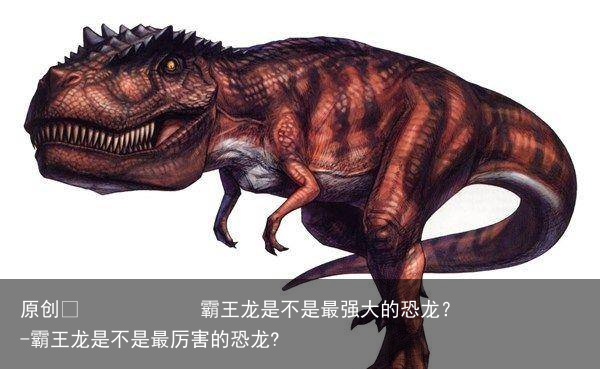 霸王龙是不是最强大的恐龙?-霸王龙是不是最厉害的恐龙?