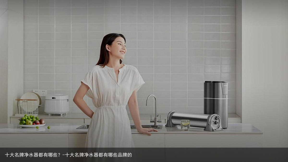 十大名牌净水器都有哪些?-十大名牌净水器都有哪些品牌的