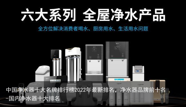 中国净水器十大名牌排行榜2022年最新排名,净水器品牌前十名-国内净水器十大排名