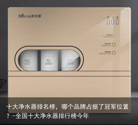 十大净水器排名榜,哪个品牌占据了冠军位置?-全国十大净水器排行榜今年
