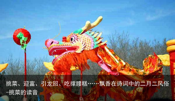 挑菜、迎富、引龙回、吃撑腰糕……飘香在诗词中的二月二风俗-挑菜的读音
