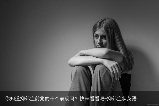你知道抑郁症前兆的十个表现吗?快来看看吧-抑郁症状英语