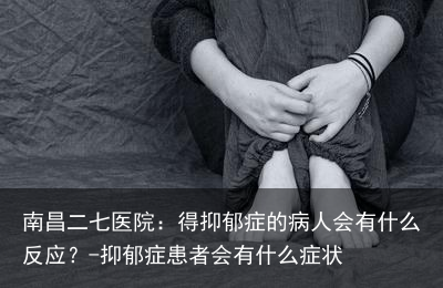 南昌二七医院:得抑郁症的病人会有什么反应?-抑郁症患者会有什么症状