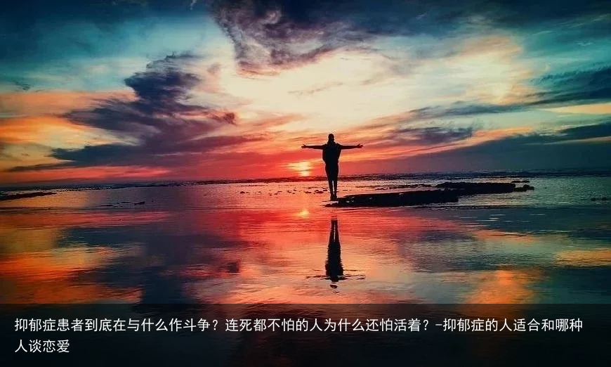 抑郁症患者到底在与什么作斗争?连死都不怕的人为什么还怕活着?-抑郁症的人适合和哪种人谈恋爱