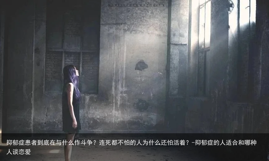 抑郁症患者到底在与什么作斗争?连死都不怕的人为什么还怕活着?-抑郁症的人适合和哪种人谈恋爱