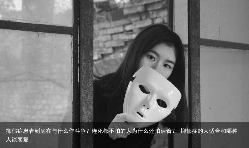 抑郁症患者到底在与什么作斗争?连死都不怕的人为什么还怕活着?-抑郁症的人适合和哪种人谈恋爱