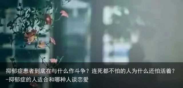 抑郁症患者到底在与什么作斗争?连死都不怕的人为什么还怕活着?-抑郁症的人适合和哪种人谈恋爱