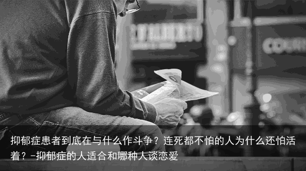 抑郁症患者到底在与什么作斗争?连死都不怕的人为什么还怕活着?-抑郁症的人适合和哪种人谈恋爱