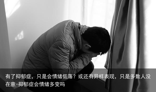 有了抑郁症,只是会情绪低落?或还有异样表现,只是多数人没在意-抑郁症会情绪多变吗