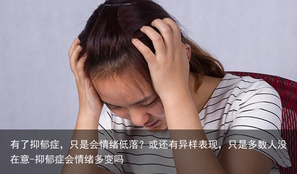 有了抑郁症,只是会情绪低落?或还有异样表现,只是多数人没在意-抑郁症会情绪多变吗