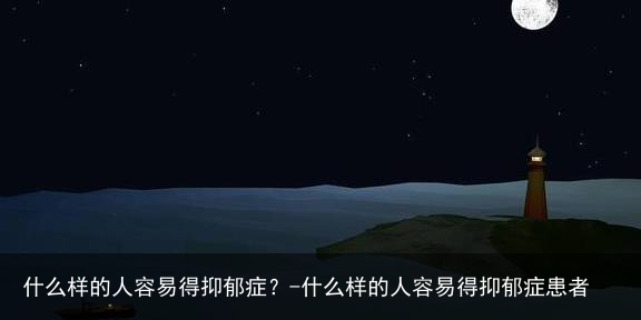 什么样的人容易得抑郁症?-什么样的人容易得抑郁症患者