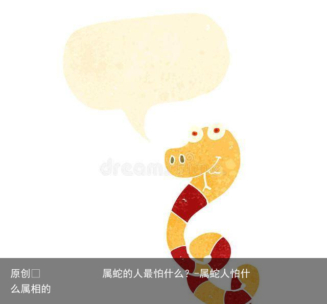 属蛇的人最怕什么?-属蛇人怕什么属相的