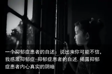 一个抑郁症患者的自述:说出来你可能不信,我感激抑郁症-抑郁症患者的自述,揭露抑郁症患者内心真实的阴暗