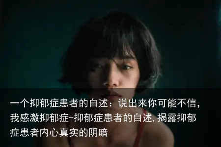 一个抑郁症患者的自述:说出来你可能不信,我感激抑郁症-抑郁症患者的自述,揭露抑郁症患者内心真实的阴暗