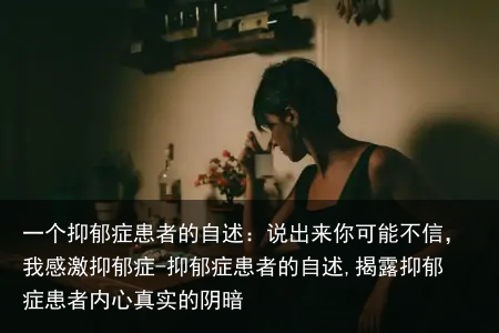 一个抑郁症患者的自述:说出来你可能不信,我感激抑郁症-抑郁症患者的自述,揭露抑郁症患者内心真实的阴暗