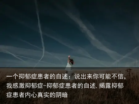 一个抑郁症患者的自述:说出来你可能不信,我感激抑郁症-抑郁症患者的自述,揭露抑郁症患者内心真实的阴暗