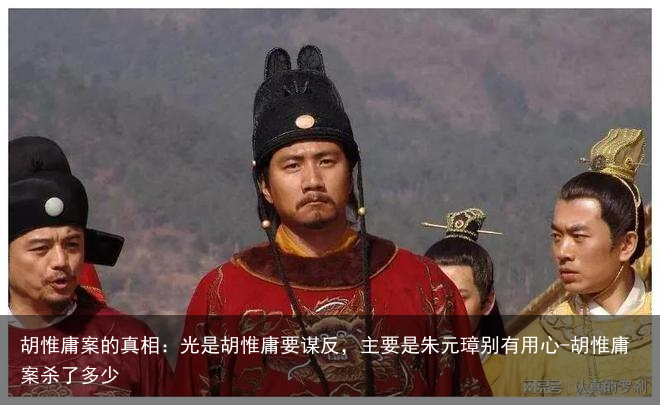 胡惟庸案的真相:光是胡惟庸要谋反,主要是朱元璋别有用心-胡惟庸案杀了多少
