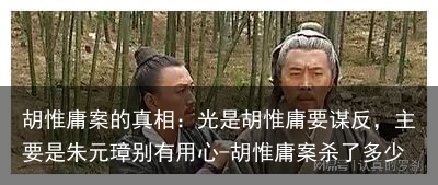 胡惟庸案的真相:光是胡惟庸要谋反,主要是朱元璋别有用心-胡惟庸案杀了多少