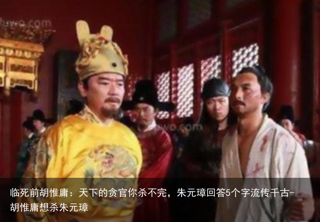 临死前胡惟庸:天下的贪官你杀不完,朱元璋回答5个字流传千古-胡惟庸想杀朱元璋