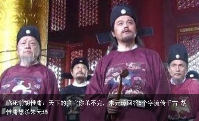 临死前胡惟庸:天下的贪官你杀不完,朱元璋回答5个字流传千古-胡惟庸想杀朱元璋