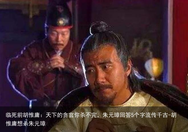 临死前胡惟庸:天下的贪官你杀不完,朱元璋回答5个字流传千古-胡惟庸想杀朱元璋