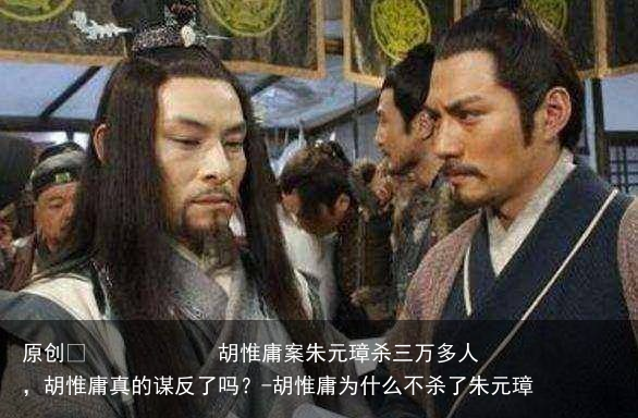 胡惟庸案朱元璋杀三万多人,胡惟庸真的谋反了吗?