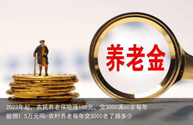 2022年起,农民养老保险涨100元,交3000满60岁每年能领1.5万元吗-农村养老每年交3000老了领多少
