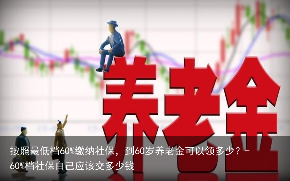 按照最低档60%缴纳社保,到60岁养老金可以领多少?-60%档社保自己应该交多少钱