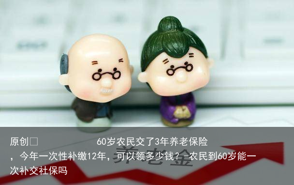 60岁农民交了3年养老保险,今年一次性补缴12年,可以领多少钱?