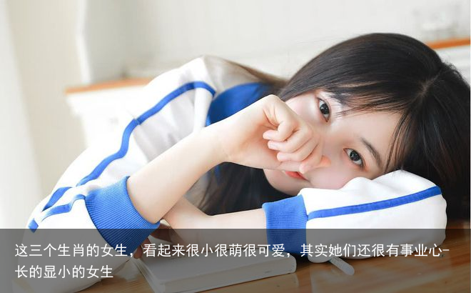 这三个生肖的女生,看起来很小很萌很可爱,其实她们还很有事业心-长的显小的女生