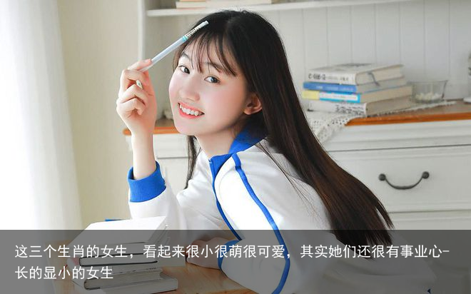 这三个生肖的女生,看起来很小很萌很可爱,其实她们还很有事业心-长的显小的女生