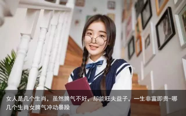 女人是几个生肖,虽然脾气不好,却能旺夫益子,一生非富即贵-哪几个生肖女脾气冲动暴躁